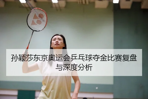 孙颖莎东京奥运会乒乓球夺金比赛复盘与深度分析